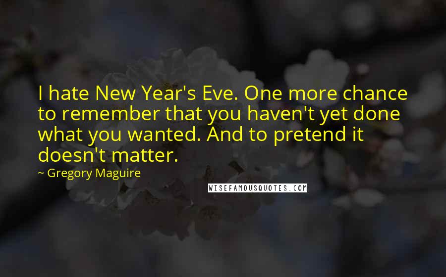 Gregory Maguire Quotes: I hate New Year's Eve. One more chance to remember that you haven't yet done what you wanted. And to pretend it doesn't matter.