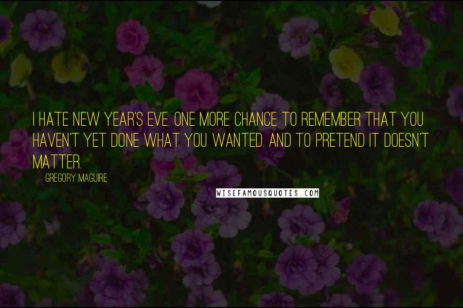 Gregory Maguire Quotes: I hate New Year's Eve. One more chance to remember that you haven't yet done what you wanted. And to pretend it doesn't matter.