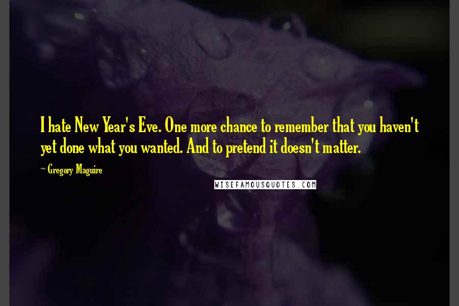 Gregory Maguire Quotes: I hate New Year's Eve. One more chance to remember that you haven't yet done what you wanted. And to pretend it doesn't matter.