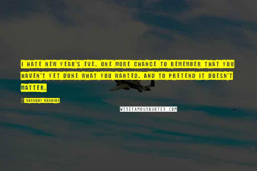 Gregory Maguire Quotes: I hate New Year's Eve. One more chance to remember that you haven't yet done what you wanted. And to pretend it doesn't matter.