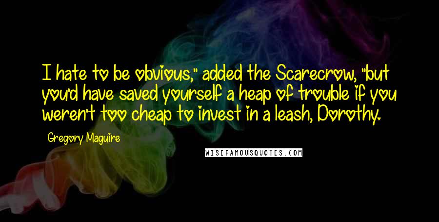 Gregory Maguire Quotes: I hate to be obvious," added the Scarecrow, "but you'd have saved yourself a heap of trouble if you weren't too cheap to invest in a leash, Dorothy.