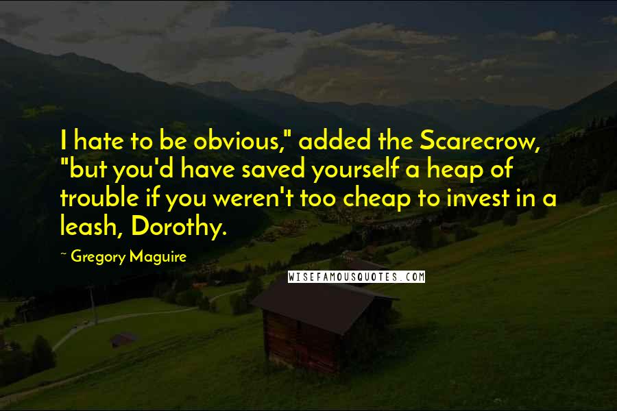 Gregory Maguire Quotes: I hate to be obvious," added the Scarecrow, "but you'd have saved yourself a heap of trouble if you weren't too cheap to invest in a leash, Dorothy.