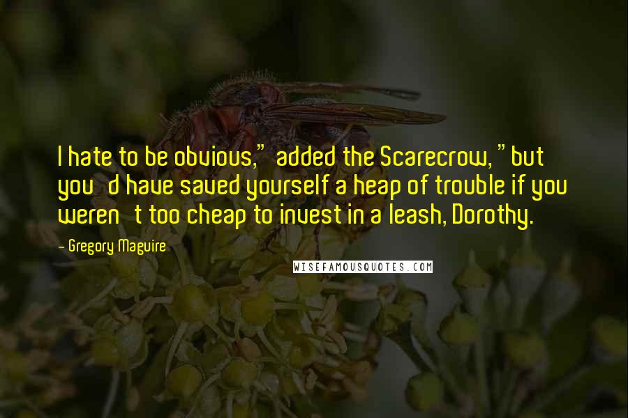 Gregory Maguire Quotes: I hate to be obvious," added the Scarecrow, "but you'd have saved yourself a heap of trouble if you weren't too cheap to invest in a leash, Dorothy.