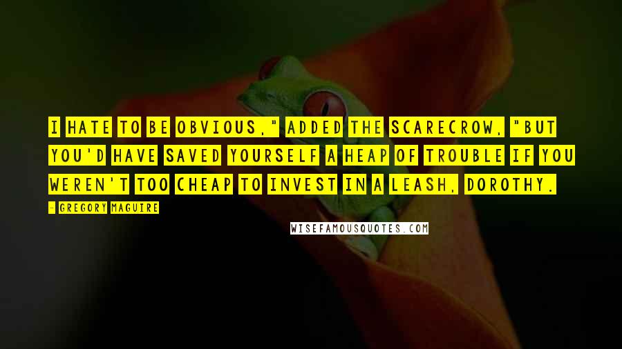 Gregory Maguire Quotes: I hate to be obvious," added the Scarecrow, "but you'd have saved yourself a heap of trouble if you weren't too cheap to invest in a leash, Dorothy.