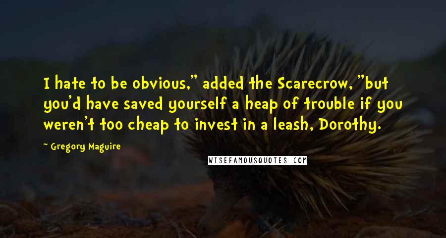 Gregory Maguire Quotes: I hate to be obvious," added the Scarecrow, "but you'd have saved yourself a heap of trouble if you weren't too cheap to invest in a leash, Dorothy.
