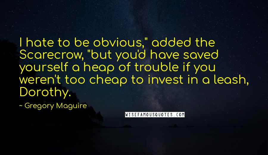 Gregory Maguire Quotes: I hate to be obvious," added the Scarecrow, "but you'd have saved yourself a heap of trouble if you weren't too cheap to invest in a leash, Dorothy.