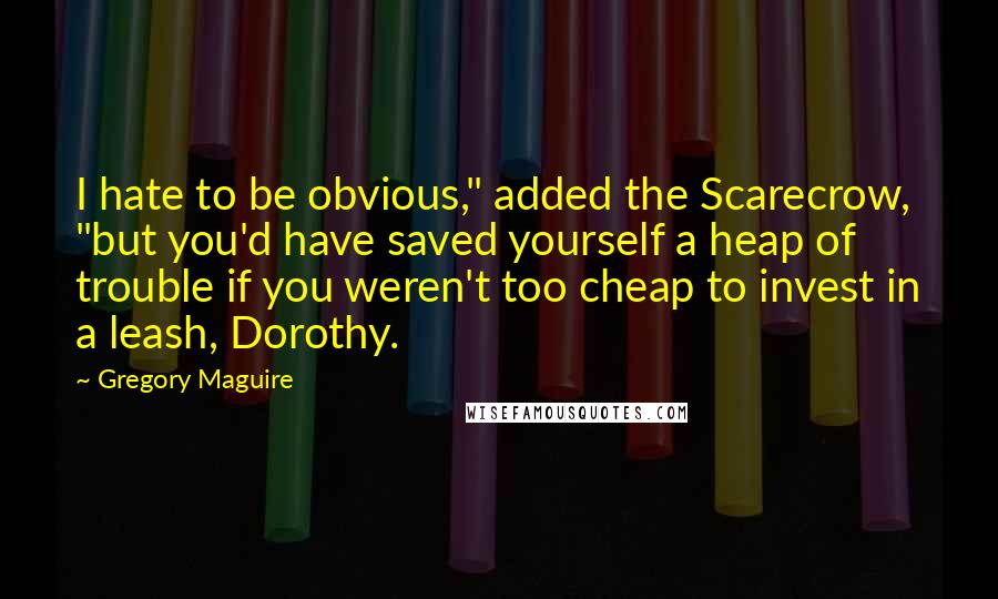 Gregory Maguire Quotes: I hate to be obvious," added the Scarecrow, "but you'd have saved yourself a heap of trouble if you weren't too cheap to invest in a leash, Dorothy.