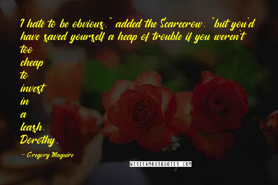 Gregory Maguire Quotes: I hate to be obvious," added the Scarecrow, "but you'd have saved yourself a heap of trouble if you weren't too cheap to invest in a leash, Dorothy.