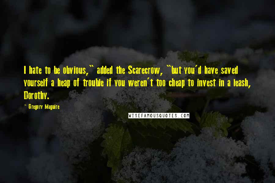 Gregory Maguire Quotes: I hate to be obvious," added the Scarecrow, "but you'd have saved yourself a heap of trouble if you weren't too cheap to invest in a leash, Dorothy.