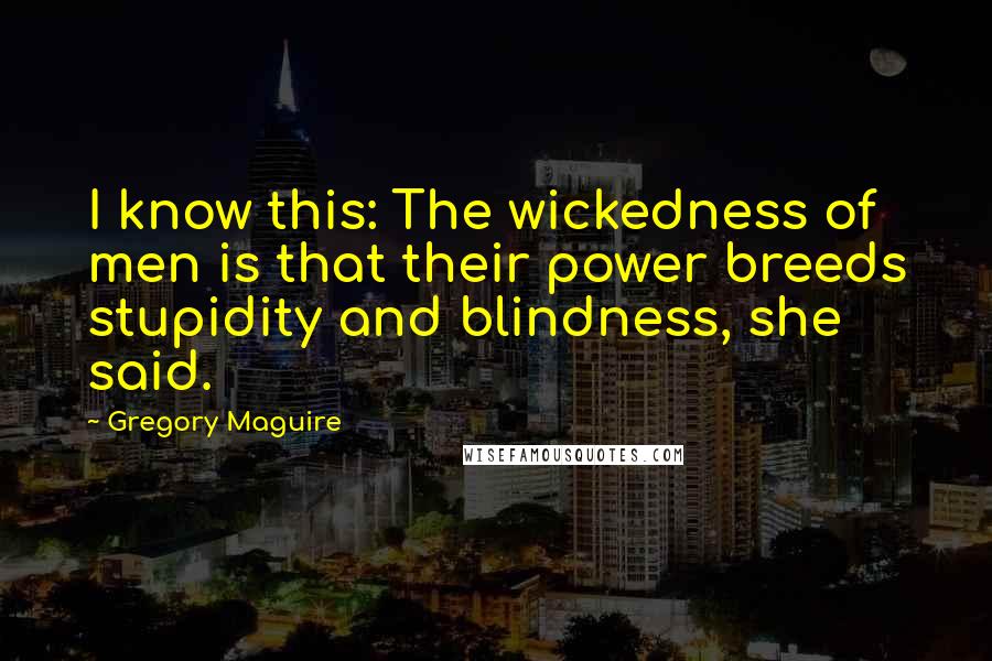 Gregory Maguire Quotes: I know this: The wickedness of men is that their power breeds stupidity and blindness, she said.