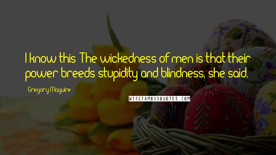 Gregory Maguire Quotes: I know this: The wickedness of men is that their power breeds stupidity and blindness, she said.