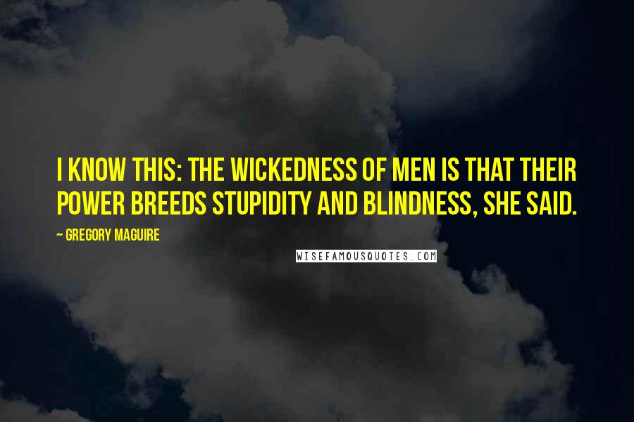 Gregory Maguire Quotes: I know this: The wickedness of men is that their power breeds stupidity and blindness, she said.