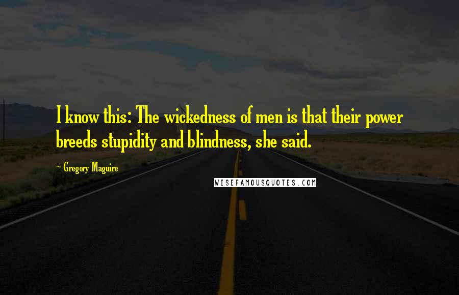 Gregory Maguire Quotes: I know this: The wickedness of men is that their power breeds stupidity and blindness, she said.