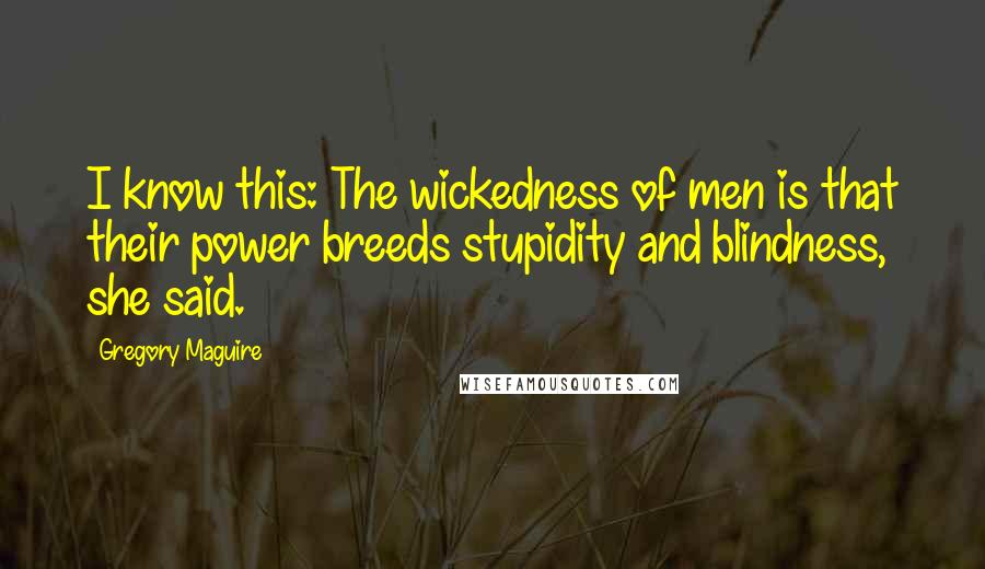 Gregory Maguire Quotes: I know this: The wickedness of men is that their power breeds stupidity and blindness, she said.