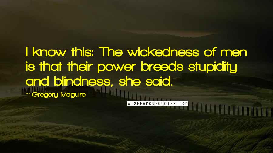 Gregory Maguire Quotes: I know this: The wickedness of men is that their power breeds stupidity and blindness, she said.