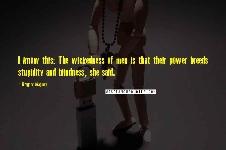 Gregory Maguire Quotes: I know this: The wickedness of men is that their power breeds stupidity and blindness, she said.