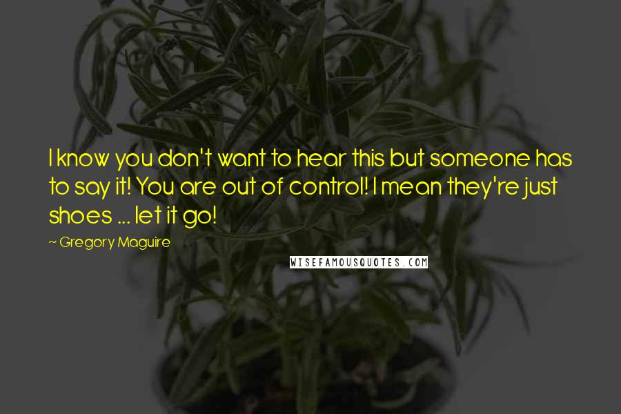 Gregory Maguire Quotes: I know you don't want to hear this but someone has to say it! You are out of control! I mean they're just shoes ... let it go!