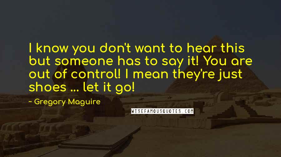 Gregory Maguire Quotes: I know you don't want to hear this but someone has to say it! You are out of control! I mean they're just shoes ... let it go!