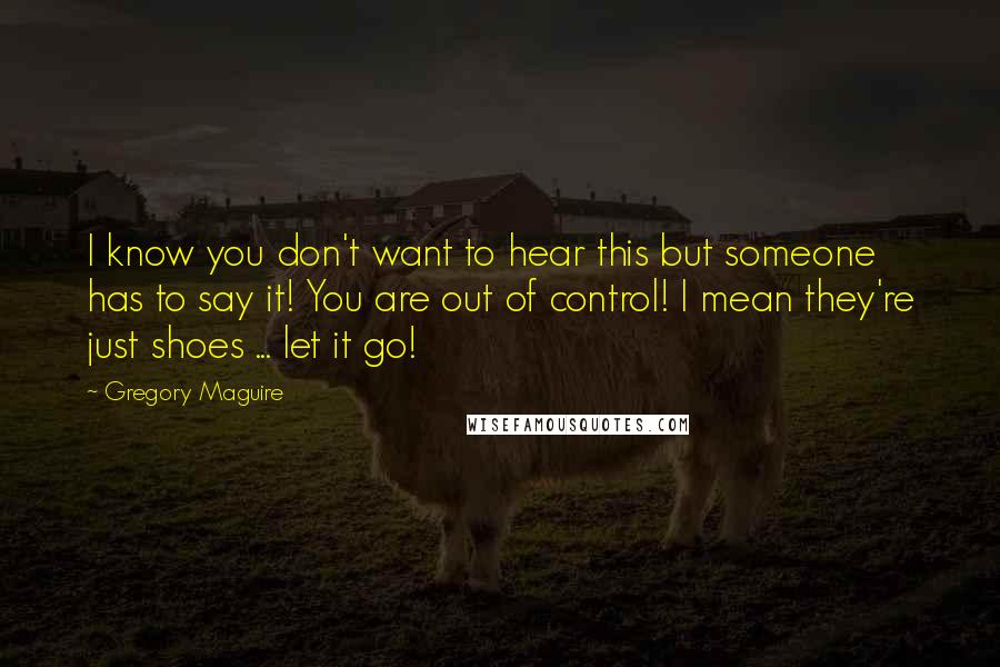 Gregory Maguire Quotes: I know you don't want to hear this but someone has to say it! You are out of control! I mean they're just shoes ... let it go!