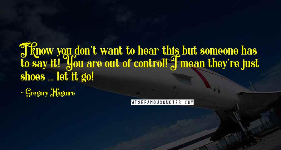 Gregory Maguire Quotes: I know you don't want to hear this but someone has to say it! You are out of control! I mean they're just shoes ... let it go!