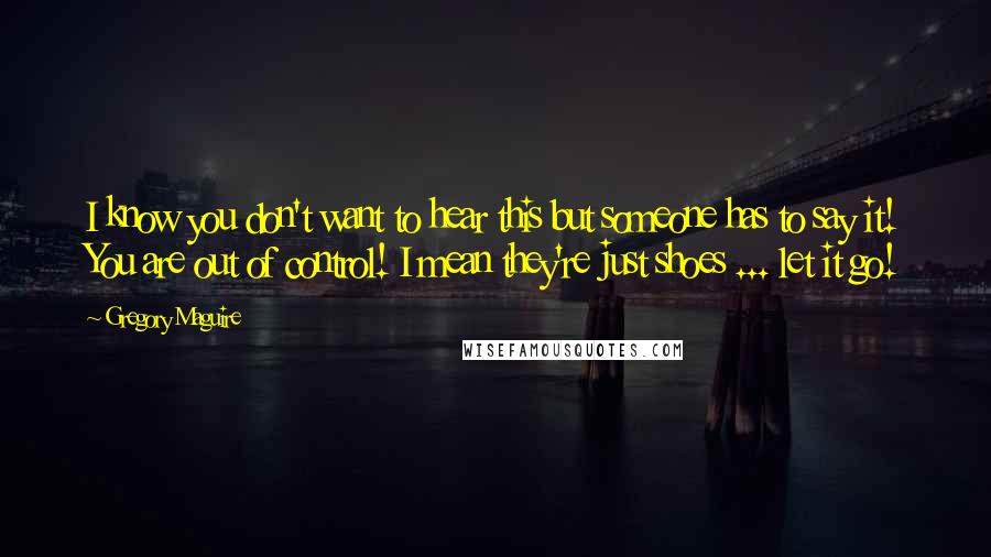 Gregory Maguire Quotes: I know you don't want to hear this but someone has to say it! You are out of control! I mean they're just shoes ... let it go!