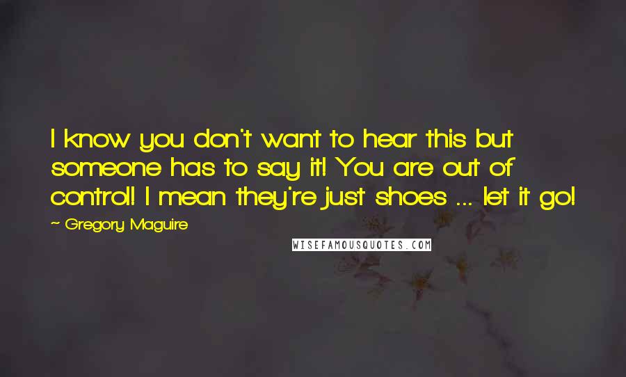 Gregory Maguire Quotes: I know you don't want to hear this but someone has to say it! You are out of control! I mean they're just shoes ... let it go!