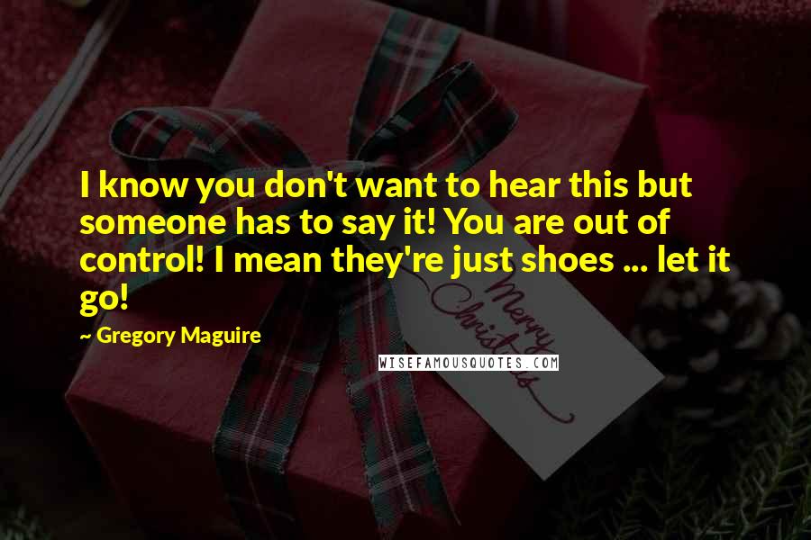 Gregory Maguire Quotes: I know you don't want to hear this but someone has to say it! You are out of control! I mean they're just shoes ... let it go!