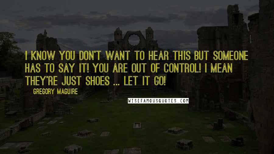 Gregory Maguire Quotes: I know you don't want to hear this but someone has to say it! You are out of control! I mean they're just shoes ... let it go!