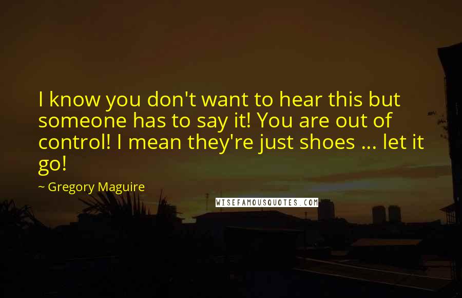 Gregory Maguire Quotes: I know you don't want to hear this but someone has to say it! You are out of control! I mean they're just shoes ... let it go!