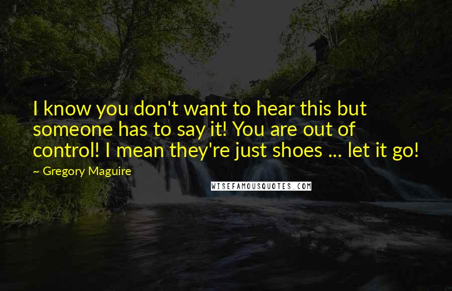 Gregory Maguire Quotes: I know you don't want to hear this but someone has to say it! You are out of control! I mean they're just shoes ... let it go!