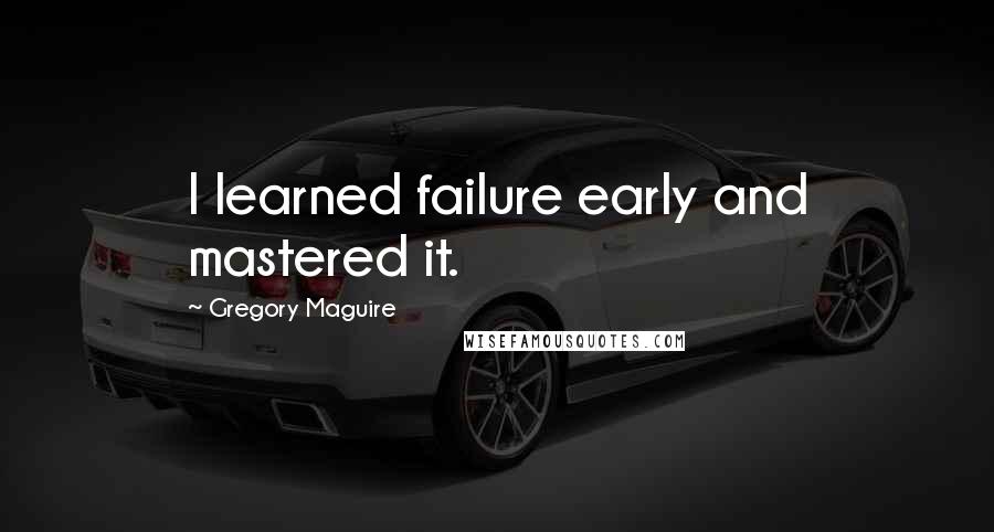 Gregory Maguire Quotes: I learned failure early and mastered it.