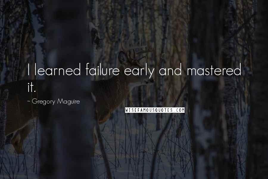 Gregory Maguire Quotes: I learned failure early and mastered it.