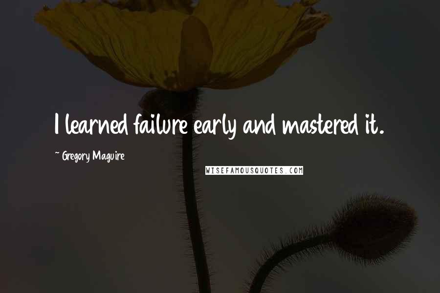 Gregory Maguire Quotes: I learned failure early and mastered it.