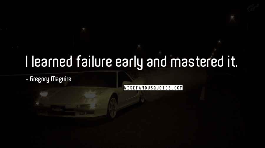 Gregory Maguire Quotes: I learned failure early and mastered it.