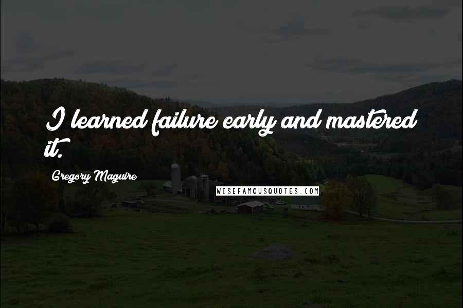 Gregory Maguire Quotes: I learned failure early and mastered it.