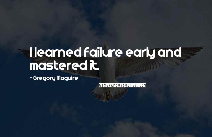 Gregory Maguire Quotes: I learned failure early and mastered it.