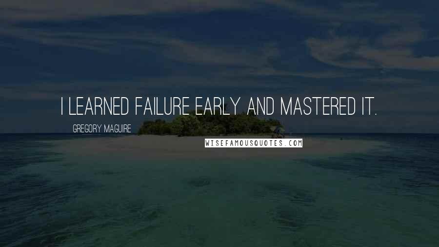 Gregory Maguire Quotes: I learned failure early and mastered it.