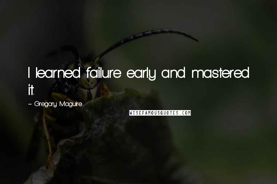 Gregory Maguire Quotes: I learned failure early and mastered it.