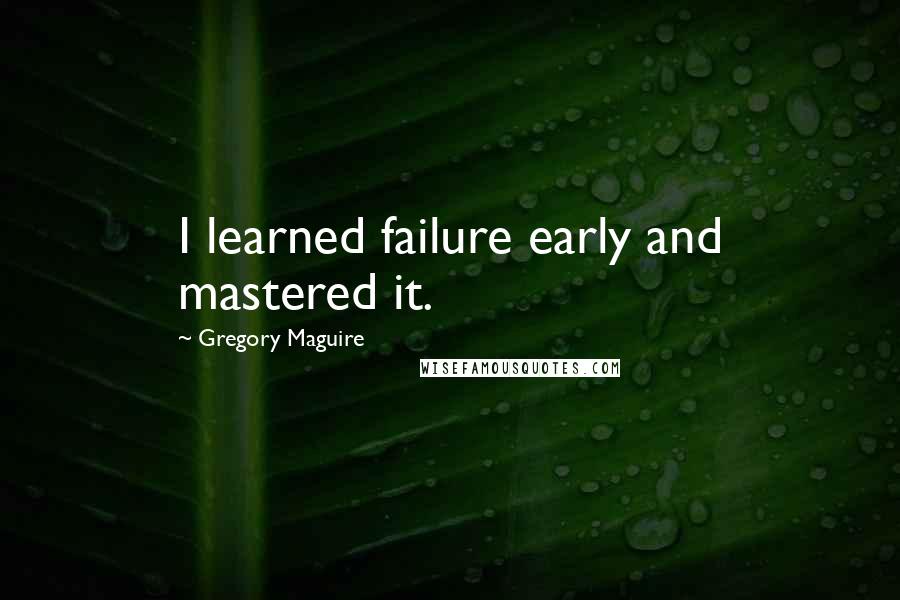Gregory Maguire Quotes: I learned failure early and mastered it.