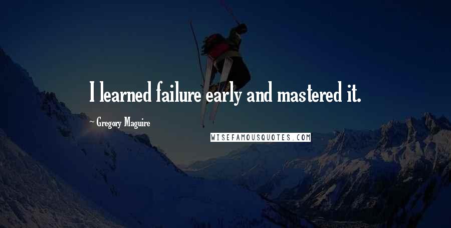 Gregory Maguire Quotes: I learned failure early and mastered it.