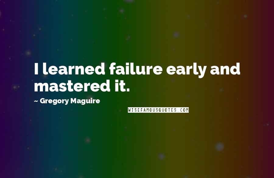 Gregory Maguire Quotes: I learned failure early and mastered it.