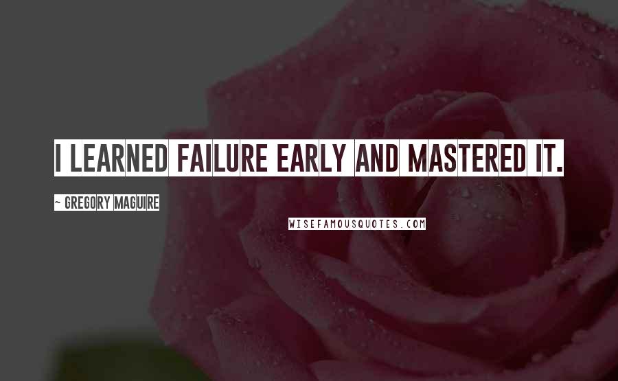 Gregory Maguire Quotes: I learned failure early and mastered it.