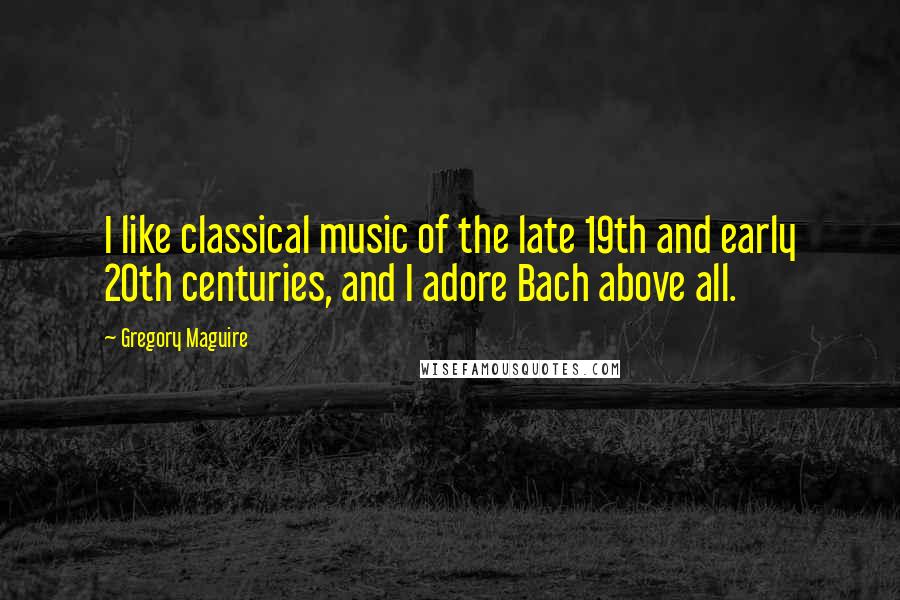 Gregory Maguire Quotes: I like classical music of the late 19th and early 20th centuries, and I adore Bach above all.