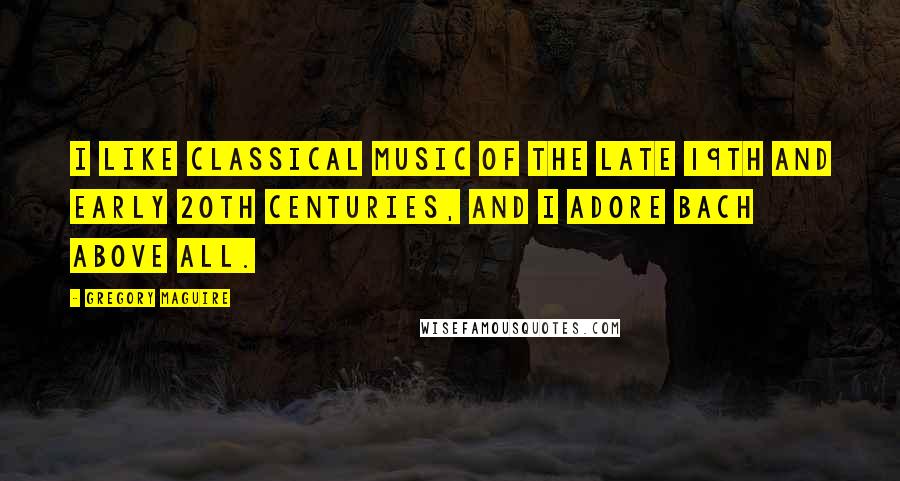 Gregory Maguire Quotes: I like classical music of the late 19th and early 20th centuries, and I adore Bach above all.