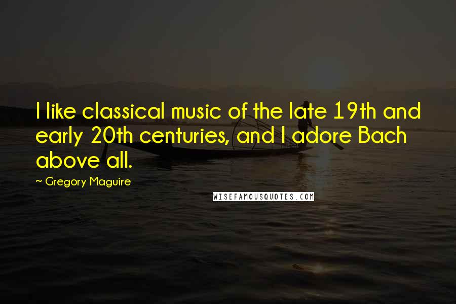 Gregory Maguire Quotes: I like classical music of the late 19th and early 20th centuries, and I adore Bach above all.
