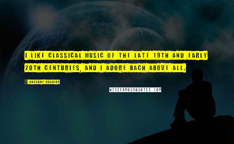 Gregory Maguire Quotes: I like classical music of the late 19th and early 20th centuries, and I adore Bach above all.