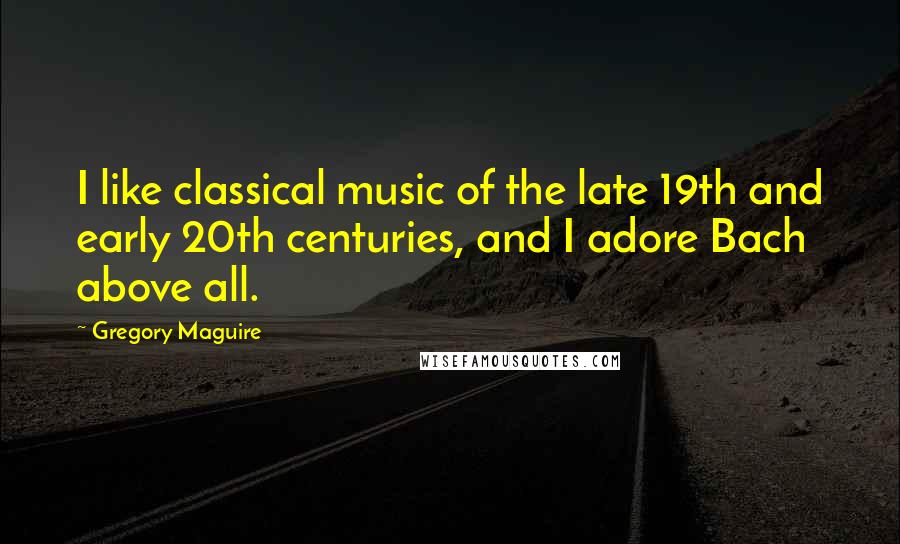 Gregory Maguire Quotes: I like classical music of the late 19th and early 20th centuries, and I adore Bach above all.