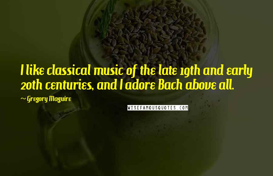 Gregory Maguire Quotes: I like classical music of the late 19th and early 20th centuries, and I adore Bach above all.