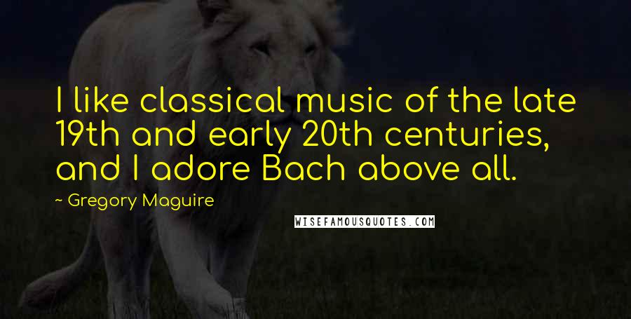 Gregory Maguire Quotes: I like classical music of the late 19th and early 20th centuries, and I adore Bach above all.