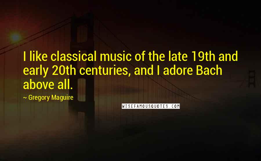 Gregory Maguire Quotes: I like classical music of the late 19th and early 20th centuries, and I adore Bach above all.